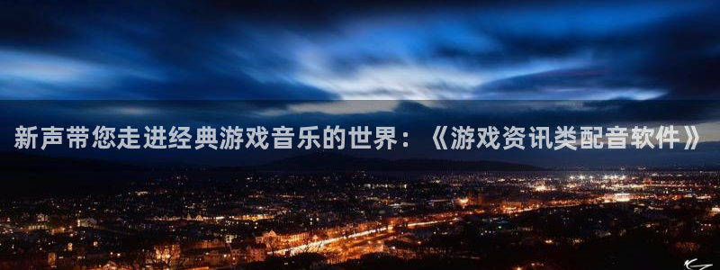 辉达娱乐app：新声带您走进经典游戏音乐的世界：《游戏资讯类