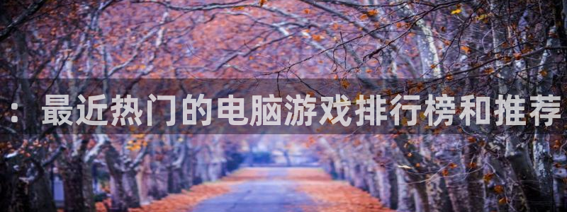辉达娱乐网址官网：：最近热门的电脑游戏排行榜和推荐