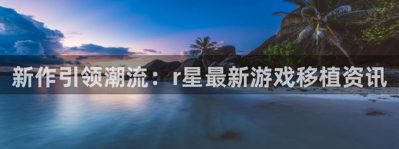 辉达娱乐注册开户：新作引领潮流：r星最新游戏移植资讯