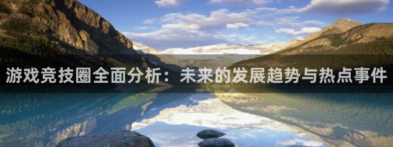 辉达娱乐平台官网登录：游戏竞技圈全面分析：未来的发展趋势与热