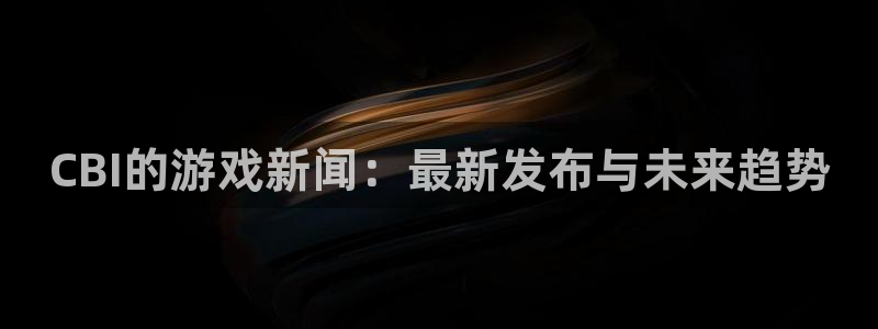 辉达娱乐平台官网登录：CBI的游戏新闻：最新发布与未来趋势