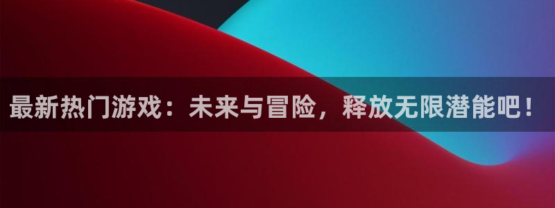 辉达娱乐注册平台：最新热门游戏：未来与冒险，释放无限潜能吧！