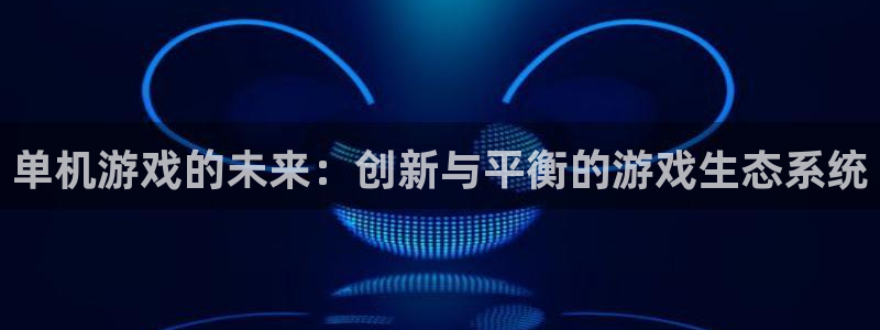 辉达娱乐官方平台：单机游戏的未来：创新与平衡的游戏生态系统